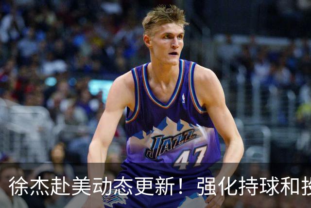 徐杰赴美动态更新！强化持球和投篮，期待进攻全面蜕变！